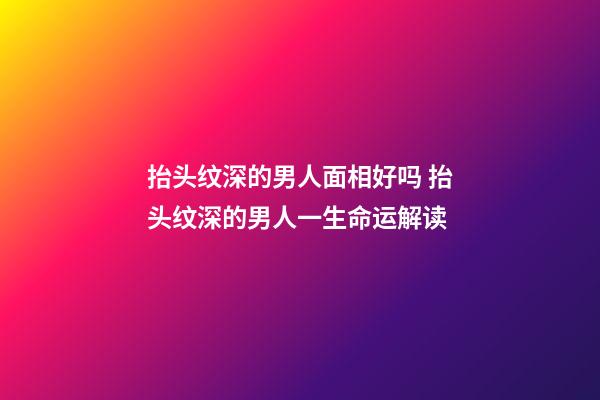 抬头纹深的男人面相好吗 抬头纹深的男人一生命运解读